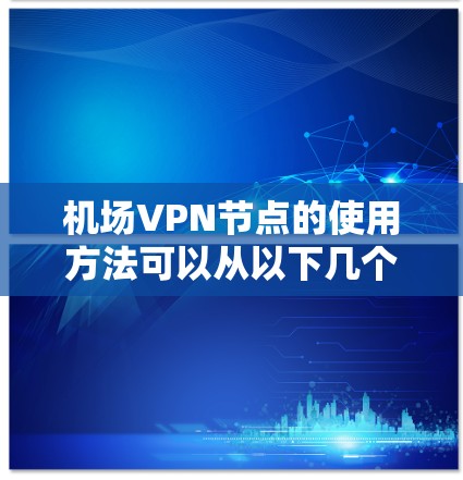 机场VPN节点的使用方法可以从以下几个方面进行 机场VPN节点的使用方法可以从以下几个方面进行