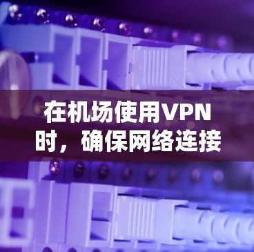 在机场使用VPN时，确保网络连接稳定并且安全是至关重要的。机场作为一个高风险环境，可能会对网络的安全进行额外审查。以下是关于机场VPN节点连接失败的常见原因和应对措施