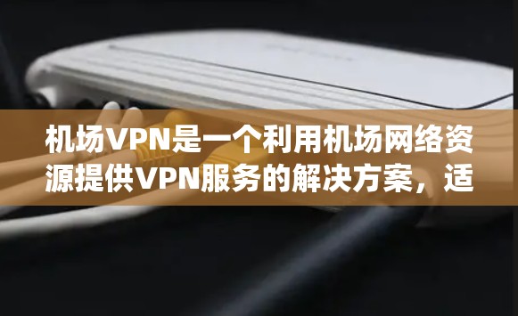 机场VPN是一个利用机场网络资源提供VPN服务的解决方案，适用于在机场、airport 或附近的场景。以下是关于机场VPN的详细信息