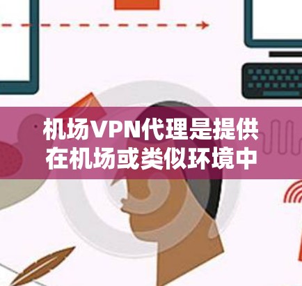 机场VPN代理是提供在机场或类似环境中使用VPN服务的专业机构。以下是关于机场VPN代理的详细信息 机场VPN代理是提供在机场或类似环境中使用VPN服务的专业机构。以下是关于机场VPN代理的详细信息