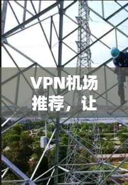 VPN机场推荐,让现代科技助力机场出行 VPN机场推荐,让现代科技助力机场出行