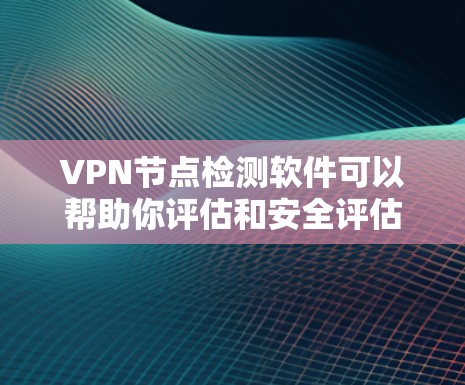 VPN节点检测软件可以帮助你评估和安全评估你的VPN网络中的各个节点，确保你的网络安全。以下是一些常用的VPN节点检测软件及其主要功能