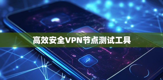 高效安全VPN节点测试工具