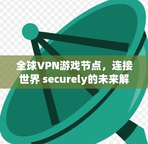 全球VPN游戏节点,连接世界 securely的未来解决方案 全球VPN游戏节点,连接世界 securely的未来解决方案