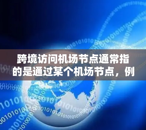 跨境访问机场节点通常指的是通过某个机场节点,例如一个港口、机场或航空枢纽,从一个国家的机场访问另一个国家的机场。这种访问方式可能用于商务旅行、文化交流或进行国际航空旅行 跨境访问机场节点通常指的是通过某个机场节点,例如一个港口、机场或航空枢纽,从一个国家的机场访问另一个国家的机场。这种访问方式可能用于商务旅行、文化交流或进行国际航空旅行