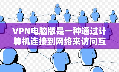 VPN电脑版是一种通过计算机连接到网络来访问互联网的特殊功能，它提供了安全、匿名和便捷的网络访问方式。以下是一些详细的步骤和信息，帮助你使用VPN电脑版