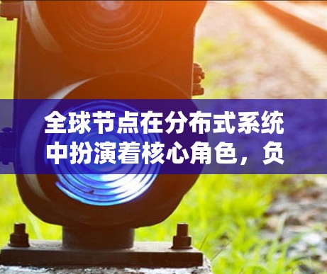 全球节点在分布式系统中扮演着核心角色,负责整个网络的管理与协调。以下是其具体作用 全球节点在分布式系统中扮演着核心角色,负责整个网络的管理与协调。以下是其具体作用