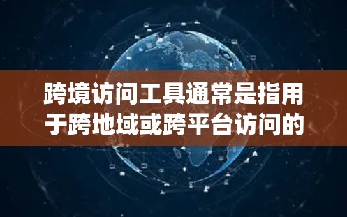 跨境访问工具通常是指用于跨地域或跨平台访问的特定工具或平台，旨在允许用户从一个区域访问另一个区域的内容或服务。以下是一些 commonly used跨境访问工具和它们的特点
