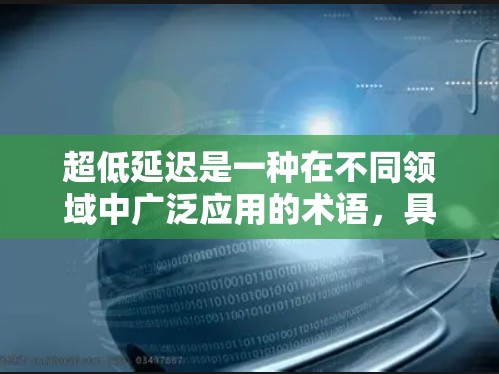 超低延迟是一种在不同领域中广泛应用的术语，具体含义和应用取决于上下文。以下是对其含义的详细分析