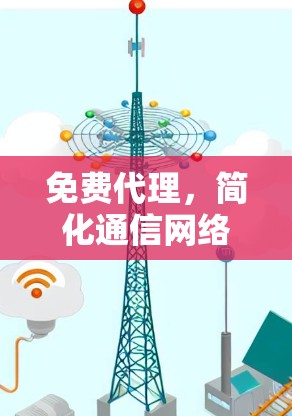 免费代理，简化通信网络管理，提升用户体验