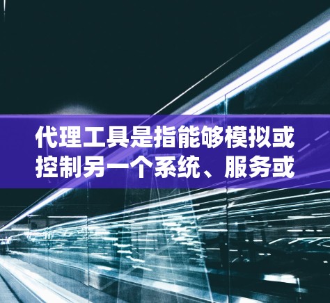代理工具是指能够模拟或控制另一个系统、服务或流程的工具。它通常用于自动化、优化或管理其他系统的行为。以下是一些常见的代理工具类型及其用途