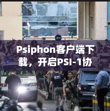 Psiphon客户端下载,开启PSI-1协议下的应用开发之旅 Psiphon客户端下载,开启PSI-1协议下的应用开发之旅