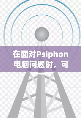 在面对Psiphon电脑问题时,可以按照以下步骤逐步排查和解决 在面对Psiphon电脑问题时,可以按照以下步骤逐步排查和解决