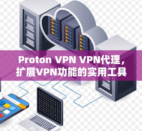 Proton VPN VPN代理，扩展VPN功能的实用工具