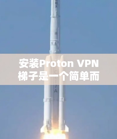 安装Proton VPN梯子是一个简单而有效的方法来连接多个VPN服务。以下是一个详细的步骤指南，帮助你顺利安装和使用Proton VPN梯子