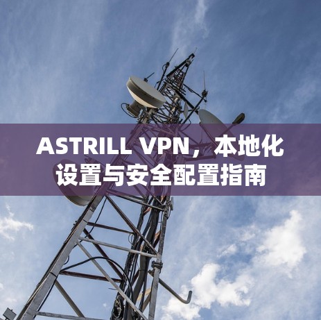 ASTRILL VPN,本地化设置与安全配置指南 ASTRILL VPN,本地化设置与安全配置指南