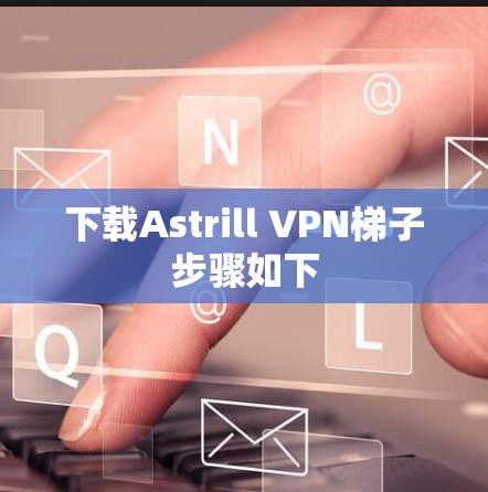 下载Astrill VPN梯子步骤如下