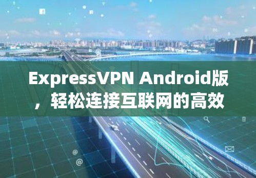 ExpressVPN Android版,轻松连接互联网的高效解决方案 ExpressVPN Android版,轻松连接互联网的高效解决方案