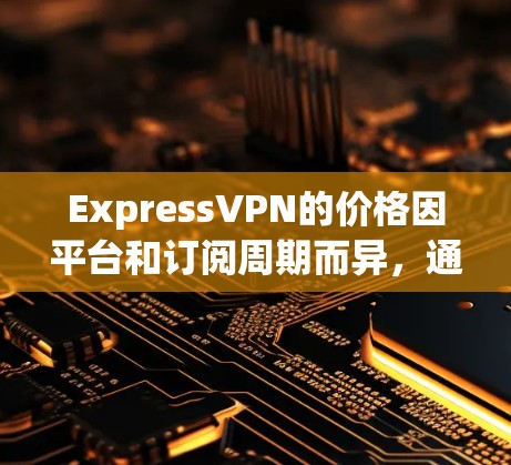 ExpressVPN的价格因平台和订阅周期而异，通常会根据不同的时间范围和使用频率设置不同的价格。以下是一些常见的价格范围和订阅周期
