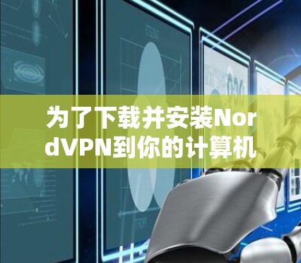 为了下载并安装NordVPN到你的计算机，以下是一些步骤的指南