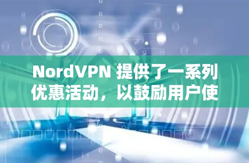 NordVPN 提供了一系列优惠活动，以鼓励用户使用其VPN服务。以下是当前的优惠信息