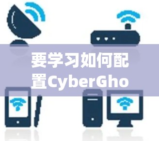 要学习如何配置CyberGhost，您可以按照以下步骤进行
