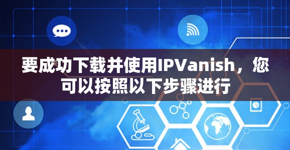 要成功下载并使用IPVanish，您可以按照以下步骤进行