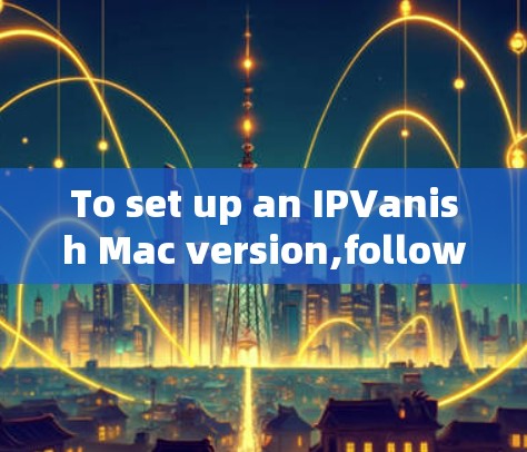 To set up an IPVanish Mac version,follow these organized steps: