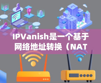 IPVanish是一个基于网络地址转换（NAT）的协议，允许同一网络内的多个子网IP访问。它在配置和管理时需要遵循特定的步骤。以下是IPVanish在Linux系统中的使用方法的详细步骤