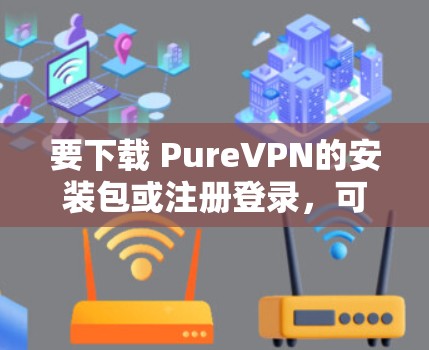 要下载 PureVPN的安装包或注册登录，可以按照以下步骤进行