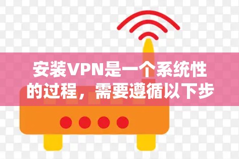 安装VPN是一个系统性的过程，需要遵循以下步骤，确保安全和顺利