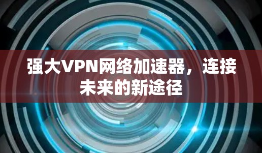 强大VPN网络加速器,连接未来的新途径 强大VPN网络加速器,连接未来的新途径