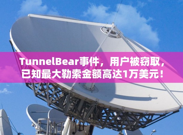 TunnelBear事件，用户被窃取，已知最大勒索金额高达1万美元！