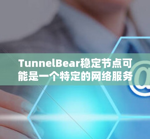 TunnelBear稳定节点可能是一个特定的网络服务或工具的名称。为了提供准确的信息，我需要更多的上下文来确定您指的是哪个具体服务。以下是一些可能的解释方向