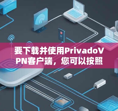 要下载并使用PrivadoVPN客户端，您可以按照以下步骤进行