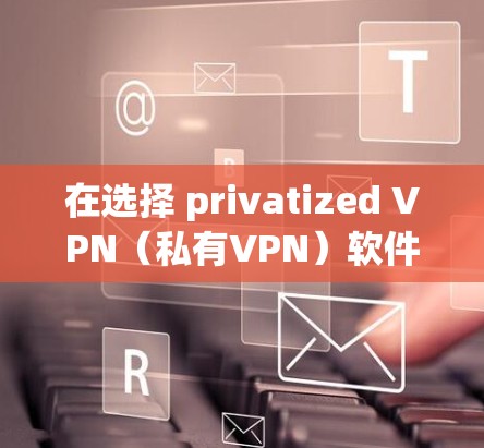 在选择 privatized VPN（私有VPN）软件时，以下是一些步骤和推荐