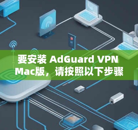 要安装 AdGuard VPN Mac版，请按照以下步骤操作
