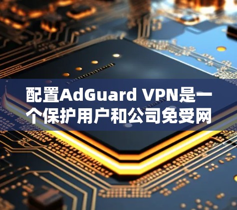 配置AdGuard VPN是一个保护用户和公司免受网络攻击的重要工具。以下是一个详细且有序的配置教程，帮助您成功配置AdGuard VPN