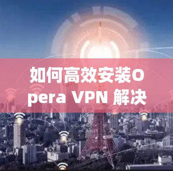 如何高效安装Opera VPN 解决隐私问题