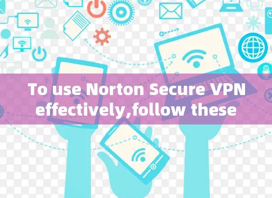 To use Norton Secure VPN effectively,follow these organized steps: