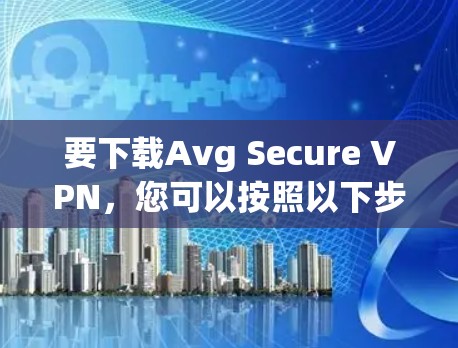 要下载Avg Secure VPN，您可以按照以下步骤操作