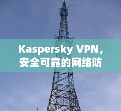 Kaspersky VPN，安全可靠的网络防御解决方案