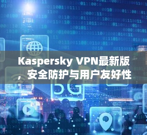 Kaspersky VPN最新版,安全防护与用户友好性能的完美结合 Kaspersky VPN最新版,安全防护与用户友好性能的完美结合