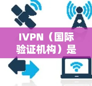 IVPN（国际验证机构）是用于验证身份和身份验证的相关机构。以下是几个主要的IVPN网站及其信息