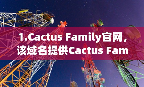 1.Cactus Family官网，该域名提供Cactus Family的官方网站，用于家庭用户。该网站包括服务信息、使用指南、购买渠道和技术参数等