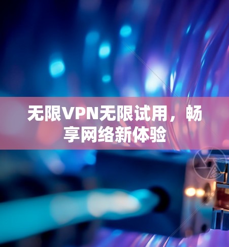 无限VPN无限试用，畅享网络新体验