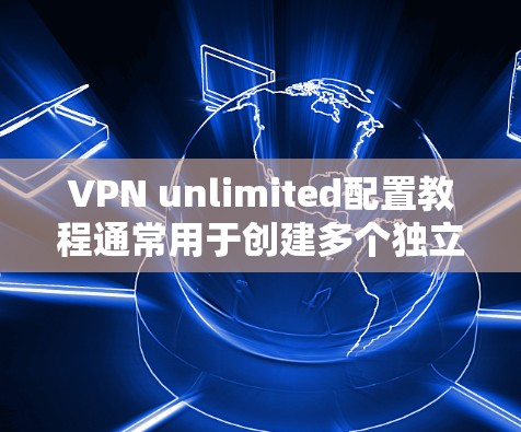 VPN unlimited配置教程通常用于创建多个独立的VPN连接，方便用户在不同网络或设备之间进行VPN访问。以下是一些常见的步骤和注意事项，帮助您配置 unlimitedVPN