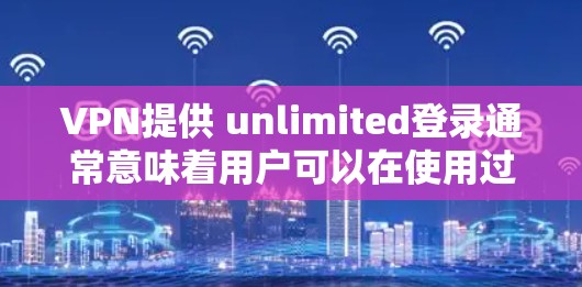 VPN提供 unlimited登录通常意味着用户可以在使用过程中无限次访问网络服务。以下是一些可能的原因和解决方法