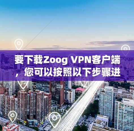 要下载Zoog VPN客户端，您可以按照以下步骤进行