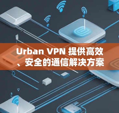 Urban VPN 提供高效、安全的通信解决方案，为都市用户打造舒适、便捷的网络体验
